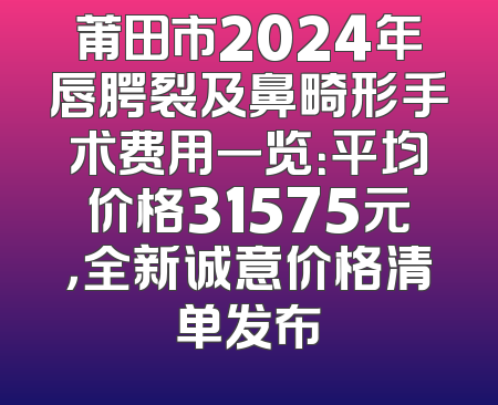 莆田市2024年唇腭裂及鼻畸形手术费用一览：平均价格31575元，全新诚意价格清单发布