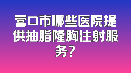 营口市哪些医院提供抽脂隆胸注射服务？