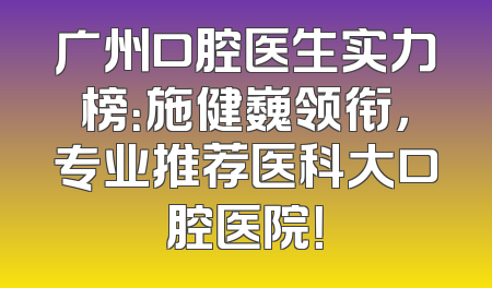 广州口腔医生实力榜：施健巍领衔，专业推荐医科大口腔医院！
