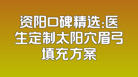 资阳口碑精选：医生定制太阳穴眉弓填充方案