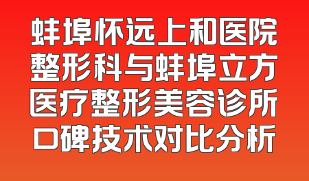 蚌埠怀远上和医院整形科与蚌埠立方医疗整形美容诊所口碑技术对比分析