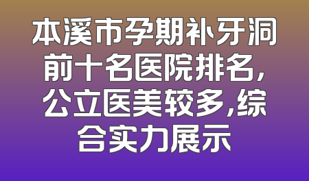 本溪市孕期补牙洞前十名医院排名，公立医美较多，综合实力展示