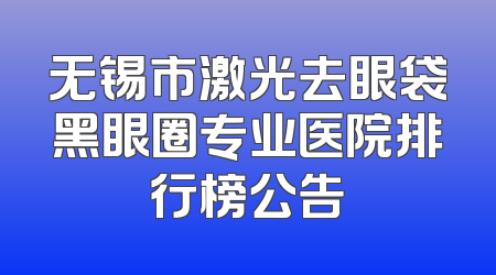 无锡市激光去眼袋黑眼圈专业医院排行榜公告
