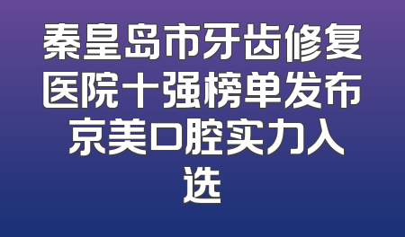 秦皇岛市牙齿修复医院十强榜单发布 京美口腔实力入选