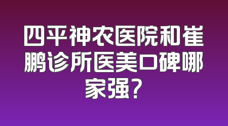 四平神农医院和崔鹏诊所医美口碑哪家强？