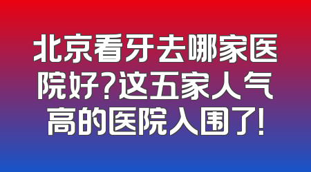 北京看牙去哪家医院好？这五家人气高的医院入围了！