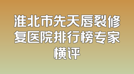 淮北市先天唇裂修复医院排行榜专家横评