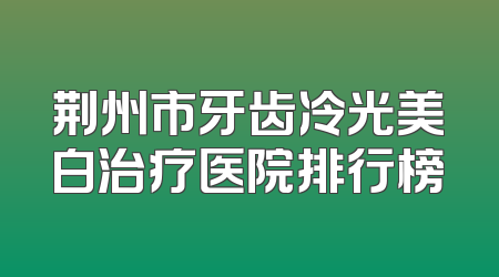 荆州市牙齿冷光美白治疗医院排行榜