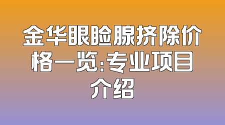 金华眼睑腺挤除价格一览：专业项目介绍