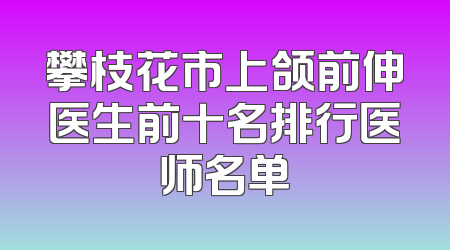 攀枝花市上颌前伸医生前十名排行医师名单