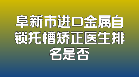 阜新市进口金属自锁托槽矫正医生排名是否