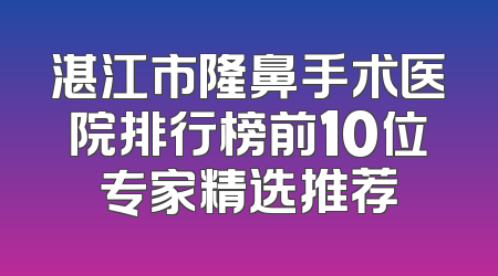 湛江市隆鼻手术医院排行榜前10位专家精选推荐