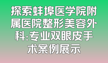 探索蚌埠医学院附属医院整形美容外科：专业双眼皮手术案例展示