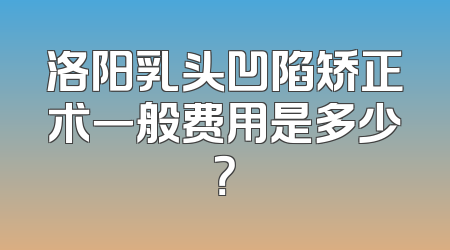 洛阳乳头凹陷矫正术一般费用是多少？