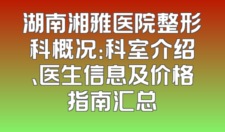湖南湘雅医院整形科概况：科室介绍、医生信息及价格指南汇总