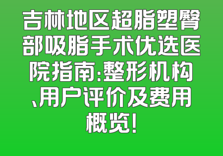 吉林地区超脂塑臀部吸脂手术优选医院指南：整形机构、用户评价及费用概览！