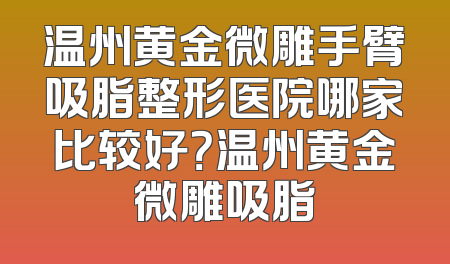 温州黄金微雕手臂吸脂整形医院哪家比较好？温州黄金微雕吸脂