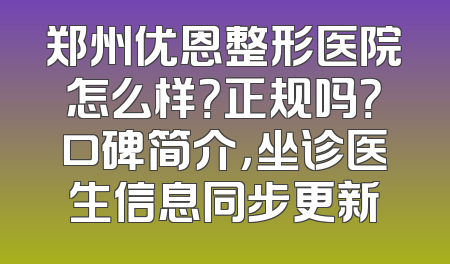 郑州优恩整形医院怎么样？正规吗？口碑简介，坐诊医生信息同步更新