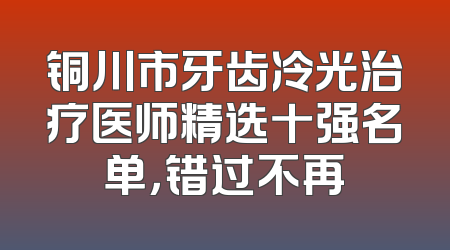 铜川市牙齿冷光治疗医师精选十强名单，错过不再