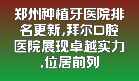 郑州种植牙医院排名更新，拜尔口腔医院展现卓越实力，位居前列
