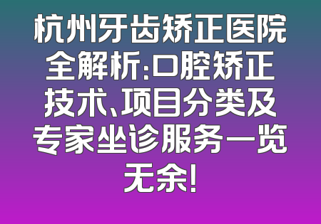 杭州牙齿矫正医院全解析：口腔矫正技术、项目分类及专家坐诊服务一览无余！