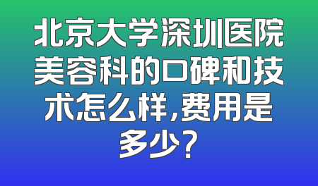 北京大学深圳医院美容科的口碑和技术怎么样，费用是多少？