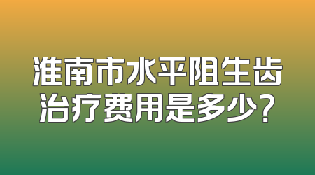 淮南市水平阻生齿治疗费用是多少？