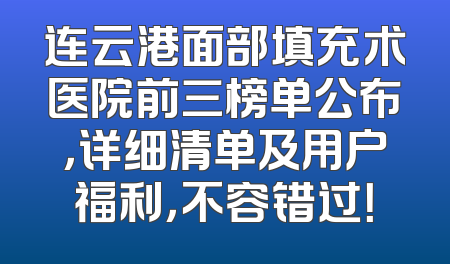 连云港面部填充术医院前三榜单公布，详细清单及用户福利，不容错过！