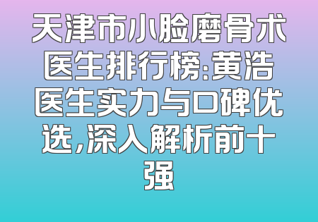 天津市小脸磨骨术医生排行榜：黄浩医生实力与口碑优选，深入解析前十强