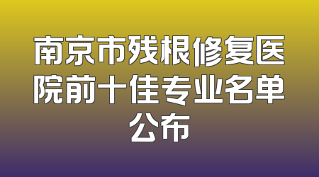 南京市残根修复医院前十佳专业名单公布