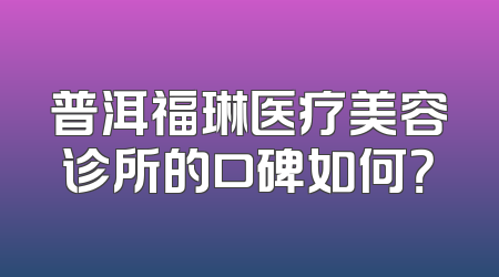 普洱福琳医疗美容诊所的口碑如何？