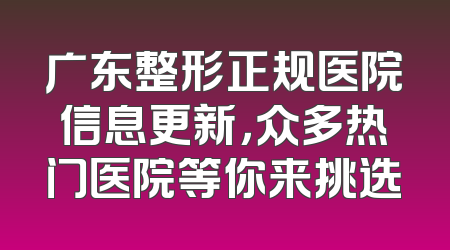 广东整形正规医院信息更新，众多热门医院等你来挑选