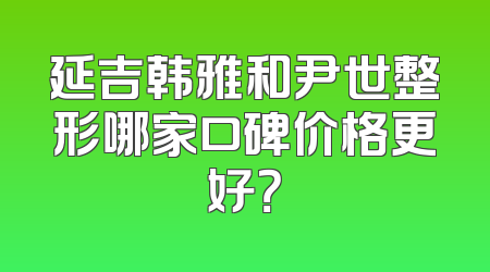延吉韩雅和尹世整形哪家口碑价格更好？