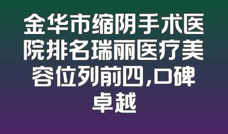 金华市缩阴手术医院排名瑞丽医疗美容位列前四，口碑卓越