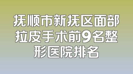 抚顺市新抚区面部拉皮手术前9名整形医院排名