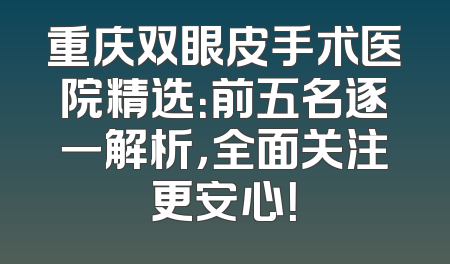 重庆双眼皮手术医院精选：前五名逐一解析，全面关注更安心！