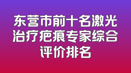 东营市前十名激光治疗疤痕专家综合评价排名