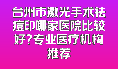 台州市激光手术祛痘印哪家医院比较好？专业医疗机构推荐