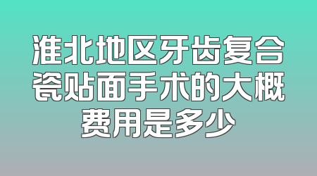 淮北地区牙齿复合瓷贴面手术的大概费用是多少