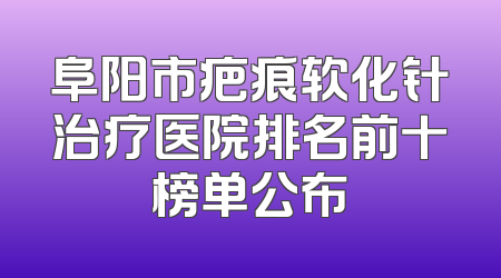 阜阳市疤痕软化针治疗医院排名前十榜单公布