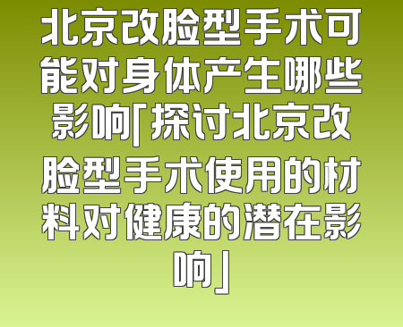 北京改脸型手术可能对身体产生哪些影响「探讨北京改脸型手术使用的材料对健康的潜在影响」