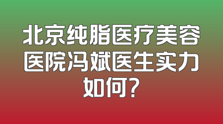 北京纯脂医疗美容医院冯斌医生实力如何？
