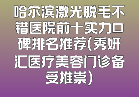哈尔滨激光脱毛不错医院前十实力口碑排名推荐（秀妍汇医疗美容门诊备受推崇）