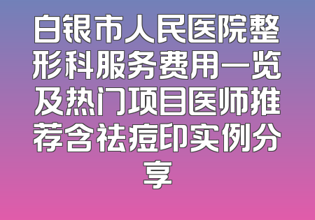 白银市人民医院整形科服务费用一览及热门项目医师推荐含祛痘印实例分享