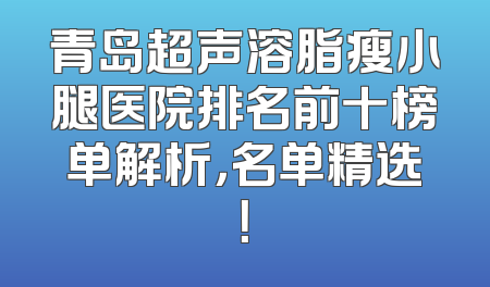青岛超声溶脂瘦小腿医院排名前十榜单解析，名单精选！