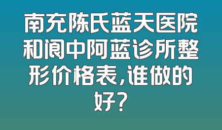 南充陈氏蓝天医院和阆中阿蓝诊所整形价格表，谁做的好？