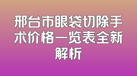 邢台市眼袋切除手术价格一览表全新解析