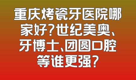 重庆烤瓷牙医院哪家好？世纪美奥、牙博士、团圆口腔等谁更强？