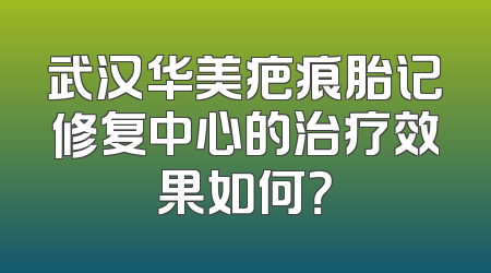 武汉华美疤痕胎记修复中心的治疗效果如何？