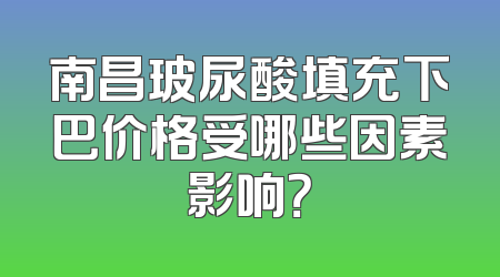 南昌玻尿酸填充下巴价格受哪些因素影响？